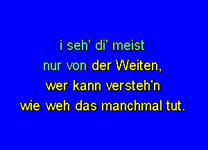 i seh' di' meist
nur von der Weiten,

wer kann versteh'n
wie weh das manchmal tut.