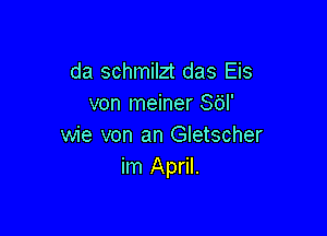 da schmilzt das Eis
von meiner 86I'

wie von an Gletscher
im April.