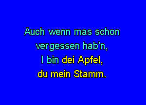 Auch wenn mas schon
vergessen hab'n,

I bin dei Apfel,
du mein Stamm.