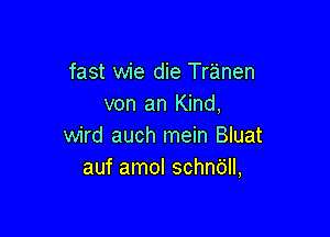 fast wie die Tr'anen
von an Kind,

wird auch mein Bluat
auf amol schnc'jll,