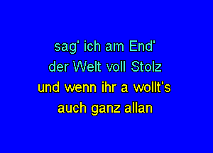 sag' ich am End'
der Welt voll Stolz

und wenn ihr a wollt's
auch ganz allan