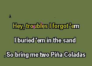 Hey, troubles I forgot 'em

I buried 'em in the sand

80 bring me two Pifla Coladas
