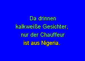 Da drinnen
kalkweiBe Gesichter,

nur der Chauffeur
ist aus Nigeria.