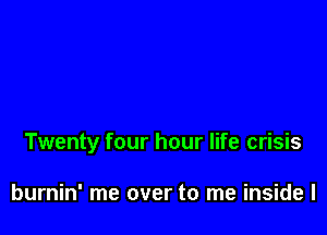 Twenty four hour life crisis

burnin' me over to me inside I