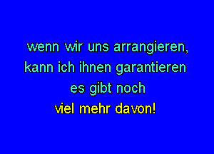 wenn wir uns arrangieren,
kann ich ihnen garantieren

es gibt noch
viel mehr davon!
