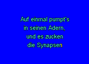 Auf einmal pumpt's
in seinen Adern,

und es zucken
die Synapsen