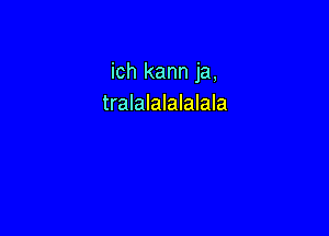 ich kann ja,
tralalalalalala