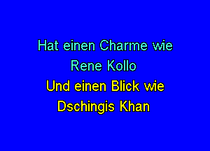 Hat einen Charme wie
Rene Kollo

Und einen Blick wie
Dschingis Khan
