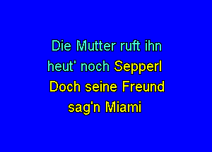 Die Mutter ruft ihn
heut' noch Sepperl

Doch seine Freund
sag'n Miami