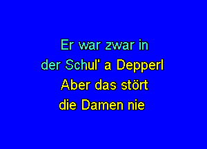 Er war zwar in
der Schul' a Depperl

Aber das stdrt
die Damen nie