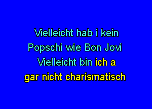 Vlelleicht hab i kein
Popschi wie Bon Jovi

Vlelleicht bin ich a
gar nicht charismatisch