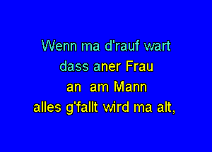 Wenn ma d'rauf wart
dass aner Frau

an am Mann
alles g'fallt wird ma alt,