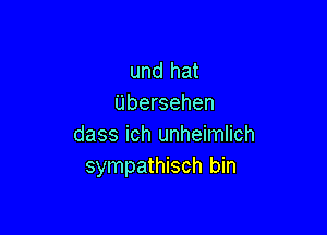 und hat
Ubersehen

dass ich unheimlich
sympathisch bin
