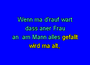 Wenn ma d'rauf wart
dass aner Frau

an am Mann alles gefallt
wird ma alt,