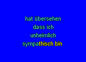 hat Ubersehen
dassich

unhehanh
sympathisch bin