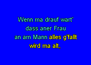 Wenn ma drauf wart'
dass aner Frau

an am Mann alles g'fallt
wird ma alt,