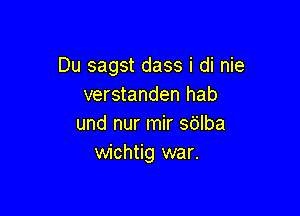 Du sagst dass i di nie
verstanden hab

und nur mir sdlba
wichtig war.