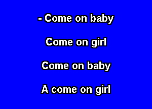 - Come on baby

Come on girl
Come on baby

A come on girl