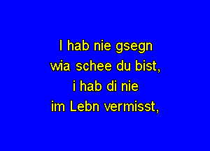 l hab nie gsegn
wia schee du bist,

i hab di nie
im Lebn vermisst,