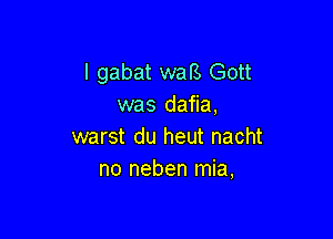 l gabat wars Gott
was dafia,

warst du heut nacht
no neben mia,