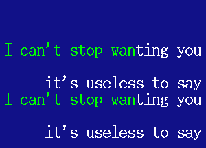 I can t stop wanting you

it s useless to say
I can t stop wanting you

it s useless to say