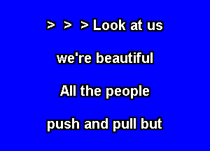 5' Look at us

we're beautiful

All the people

push and pull but