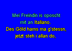 Mei Freindin is oposcht
mit an Italiano.

Des Gbld hams ma g'stessn,
jetzt steh i allan do,