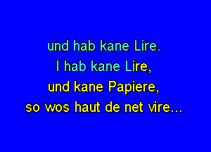 und hab kane Lire.
I hab kane Lire,

und kane Papiere,
so wos haut de net vire...