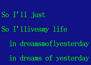 So I ll just
So I lliVesmy life
in dreamsmoflyesterday

in dreams of yesterday