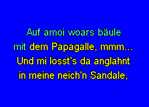 Auf amoi woars baule
mit dem Papagalle, mmm...

Und mi losst's da anglahnt
in meine neich'n Sandale,