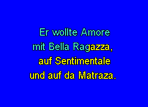 Er wollte Amore
mit Bella Ragazza,

auf Sentimentale
und auf da Matraza.