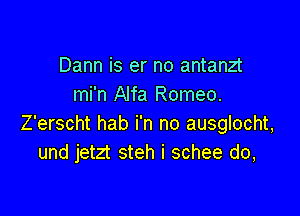 Dann is er no antanzt
mi'n Alfa Romeo.

Z'erscht hab i'n no ausglocht,
und jetzt steh i schee do,