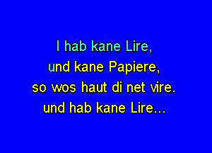 I hab kane Lire,
und kane Papiere,

so wos haut di net vire.
und hab kane Lire...