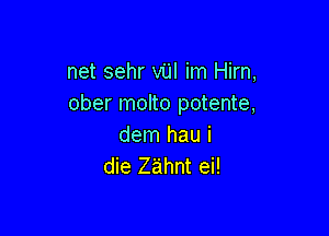 net sehr vUI im Hirn,
ober molto potente,

dem hau i
die Ztihnt ei!