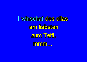 I winschat des ollas
am liabsten

zum Teifl,
mmm. ..