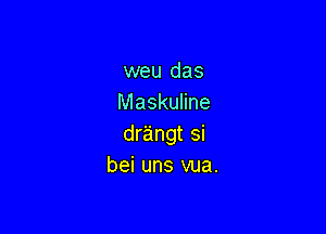 weu das
Maskuline

dr'aingt si
bei uns vua.