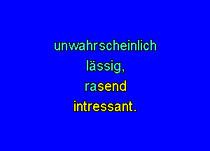 unmmhrschemhch
lasyg,

rasend
huressant