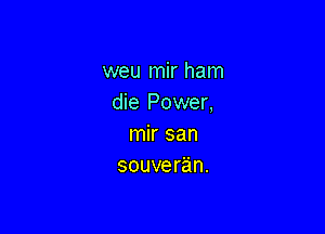 weu mir ham
die Power,

mir san
souveran.