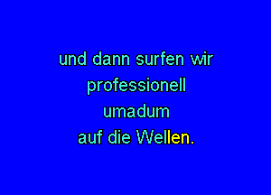 und dann surfen wir
professionell

umadum
auf die Wellen.