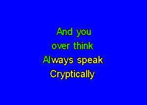 And you
over think

Always speak
Cryptically