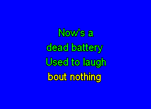 Now's a
dead battery

Used to laugh
bout nothing