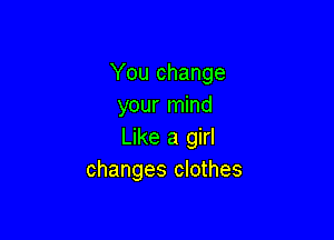 You change
your mind

Like a girl
changes clothes