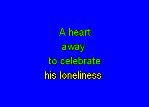 A heart
away

to celebrate
his loneliness