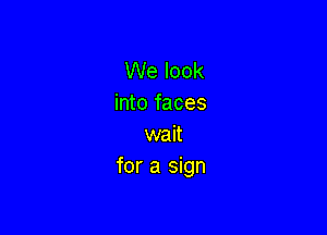 We look
into faces

wait
for a sign