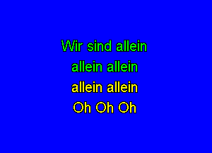 Wir sind allein
allein allein

allein allein
Oh Oh Oh