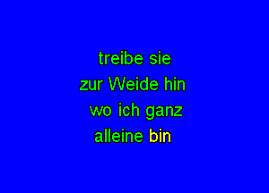 treibe sie
zur Weide hin

wo ich ganz
alleine bin