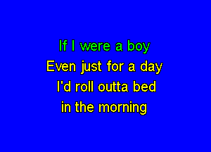 If I were a boy
Even just for a day

I'd roll outta bed
in the morning