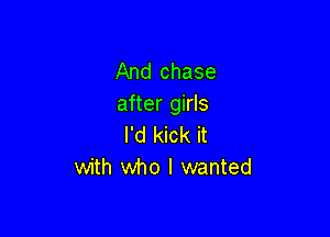 And chase
after girls

I'd kick it
with who I wanted