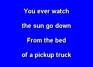 You ever watch
the sun go down

From the bed

of a pickup truck