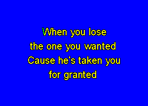 When you lose
the one you wanted

Cause he's taken you
for granted